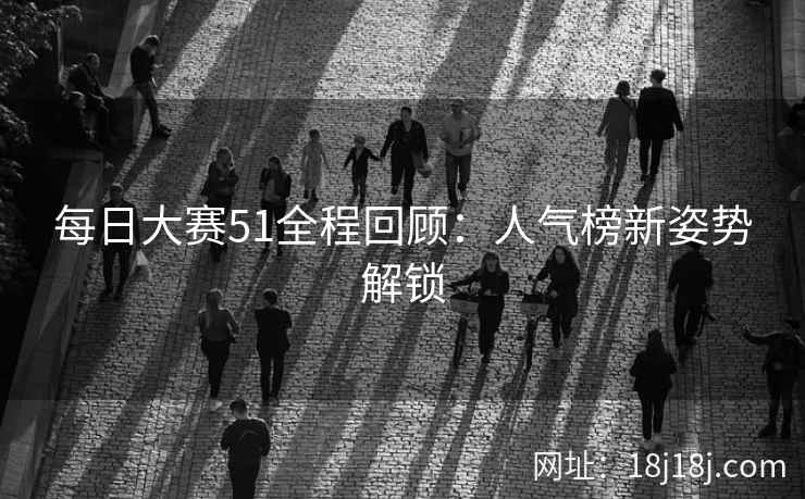 每日大赛51全程回顾：人气榜新姿势解锁