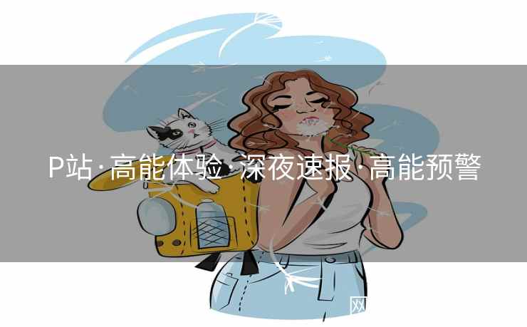 P站·高能体验·深夜速报·高能预警