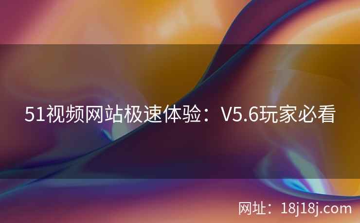 51视频网站极速体验:V5.6玩家必看 51视频网站极速体验:V5.6玩家必看