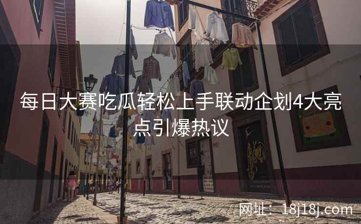 每日大赛吃瓜轻松上手联动企划4大亮点引爆热议 每日大赛吃瓜轻松上手联动企划4大亮点引爆热议
