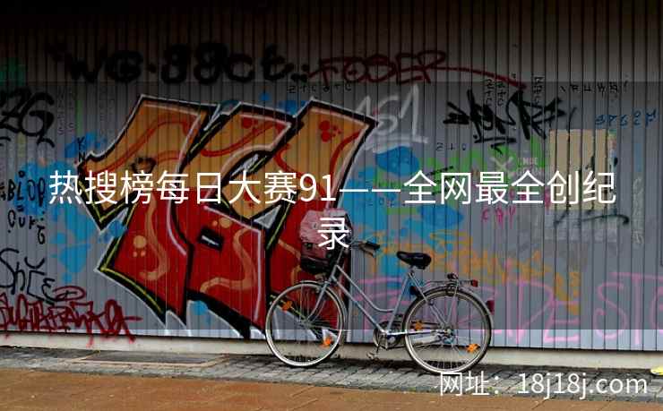 热搜榜每日大赛91——全网最全创纪录 热搜榜每日大赛91——全网最全创纪录