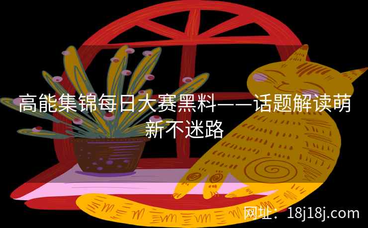 高能集锦每日大赛黑料——话题解读萌新不迷路