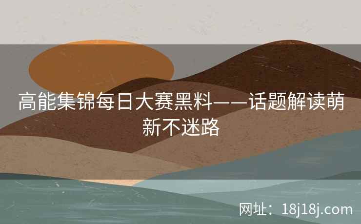 高能集锦每日大赛黑料——话题解读萌新不迷路 高能集锦每日大赛黑料——话题解读萌新不迷路