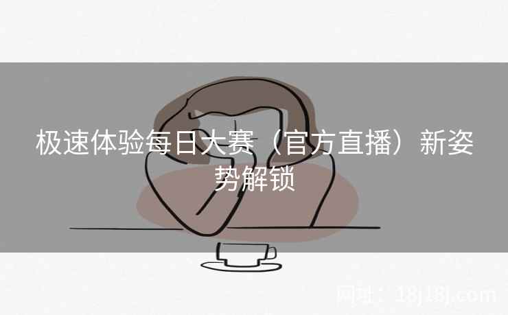 极速体验每日大赛(官方直播)新姿势解锁 极速体验每日大赛(官方直播)新姿势解锁