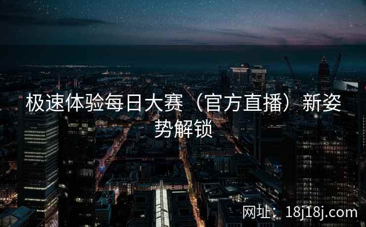 极速体验每日大赛(官方直播)新姿势解锁 极速体验每日大赛(官方直播)新姿势解锁