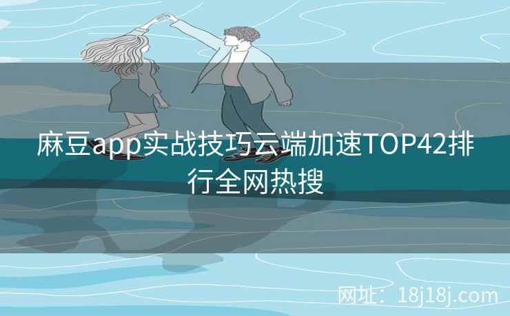 麻豆app实战技巧云端加速TOP42排行全网热搜