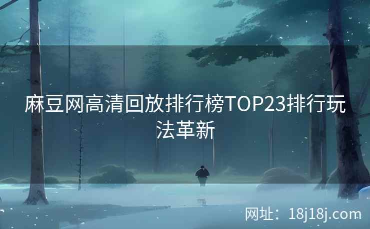 麻豆网高清回放排行榜TOP23排行玩法革新