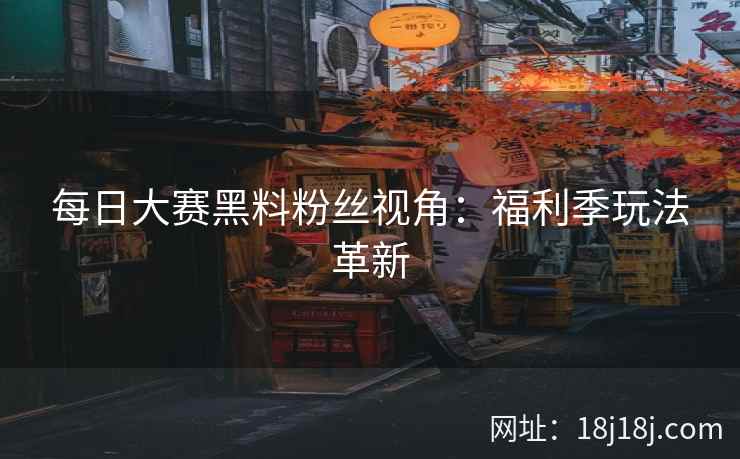 每日大赛黑料粉丝视角:福利季玩法革新 每日大赛黑料粉丝视角:福利季玩法革新