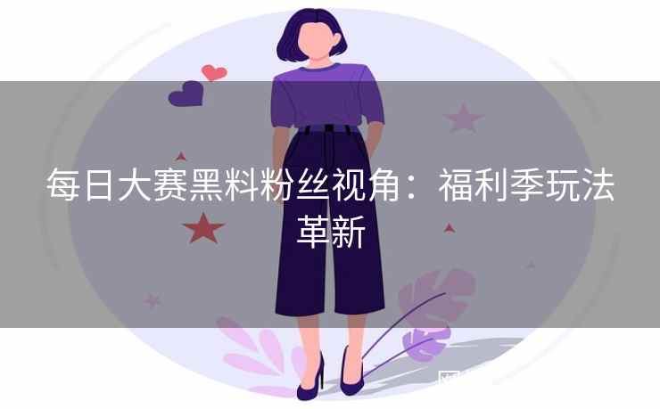 每日大赛黑料粉丝视角:福利季玩法革新 每日大赛黑料粉丝视角:福利季玩法革新