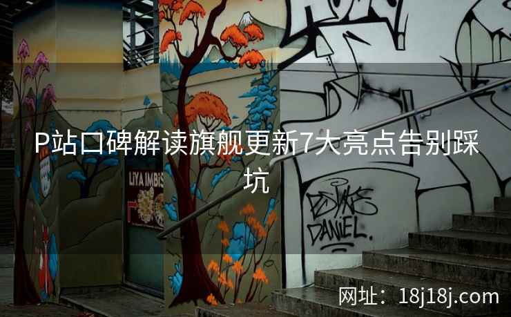P站口碑解读旗舰更新7大亮点告别踩坑 P站口碑解读旗舰更新7大亮点告别踩坑