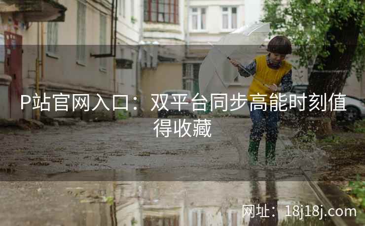 P站官网入口：双平台同步高能时刻值得收藏