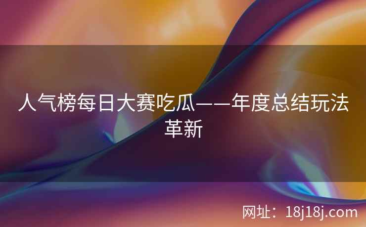 人气榜每日大赛吃瓜——年度总结玩法革新