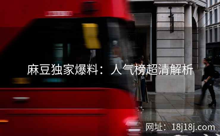 麻豆独家爆料:人气榜超清解析 麻豆独家爆料:人气榜超清解析