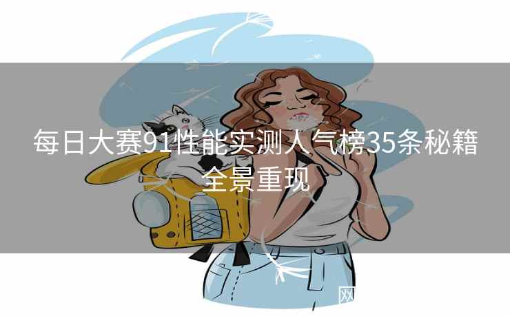 每日大赛91性能实测人气榜35条秘籍全景重现