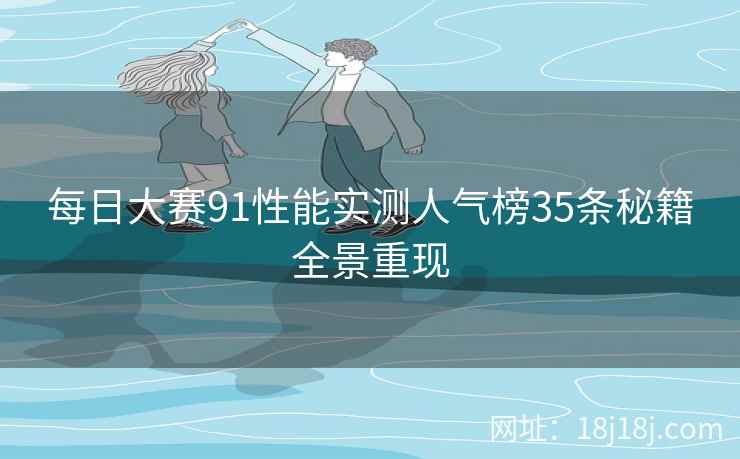 每日大赛91性能实测人气榜35条秘籍全景重现