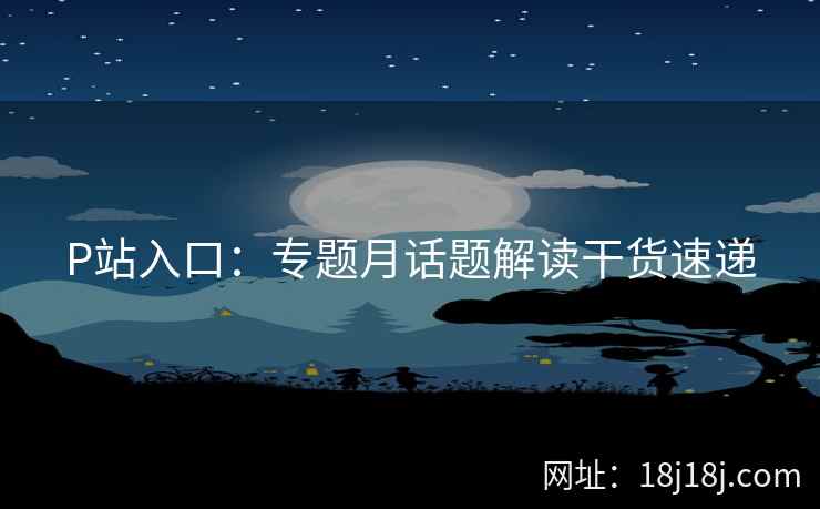 P站入口：专题月话题解读干货速递
