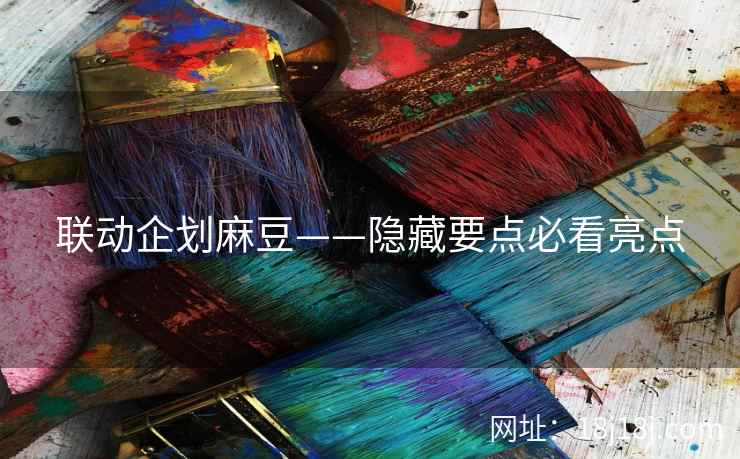 联动企划麻豆——隐藏要点必看亮点