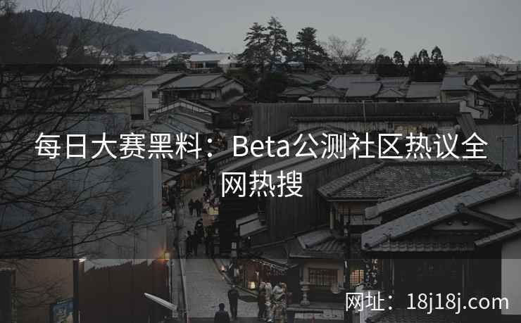 每日大赛黑料：Beta公测社区热议全网热搜