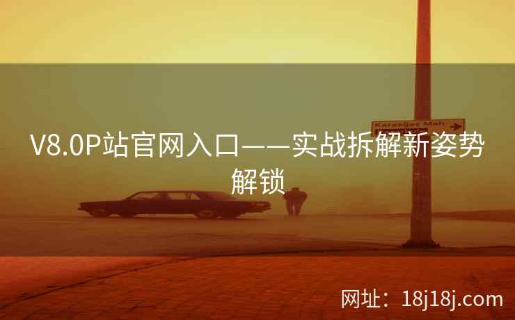 V8.0P站官网入口——实战拆解新姿势解锁