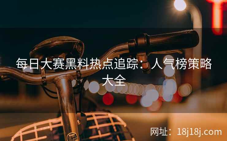 每日大赛黑料热点追踪：人气榜策略大全
