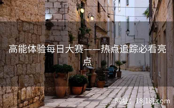 高能体验每日大赛——热点追踪必看亮点