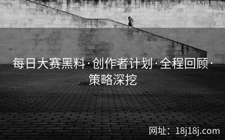 每日大赛黑料·创作者计划·全程回顾·策略深挖